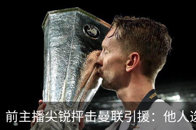 前主播尖锐抨击曼联引援：他人选高端，曼联却低价