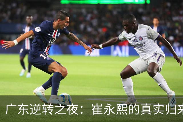 广东逆转之夜：崔永熙的真实归来与新体系的考验
