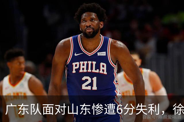 广东队面对山东惨遭6分失利，徐杰与新外援表现堪忧