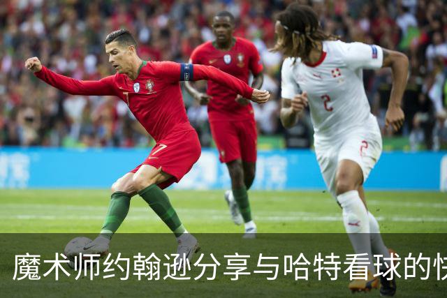 魔术师约翰逊分享与哈特看球的快乐时刻：当年我可是亲自挑选的他