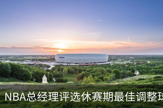 NBA总经理评选休赛期最佳调整球队：76人高居榜首